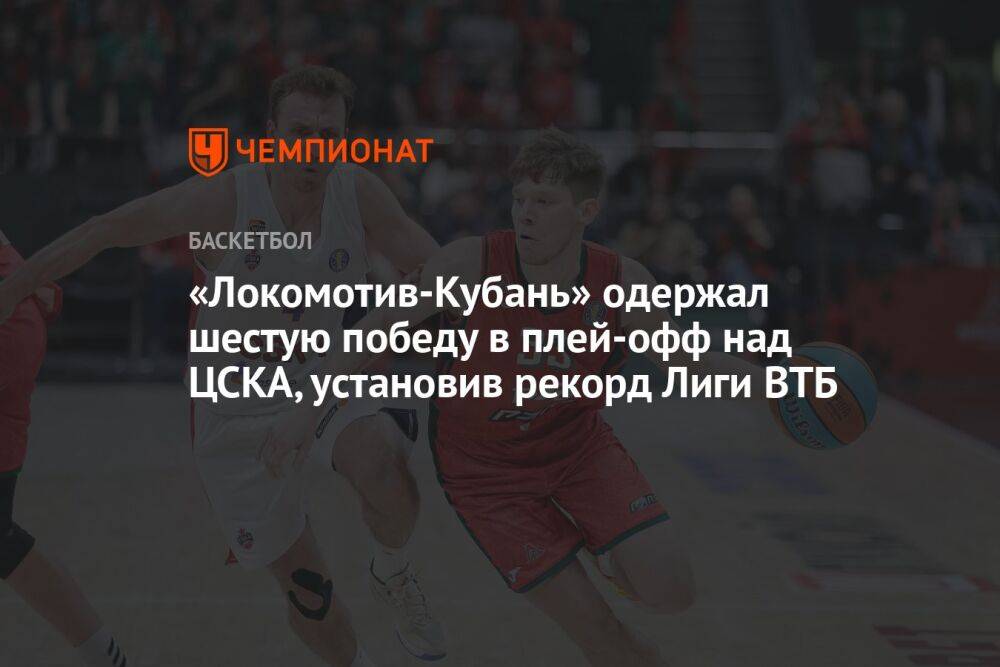 «Локомотив-Кубань» одержал шестую победу в плей-офф над ЦСКА, установив рекорд лиги ВТБ