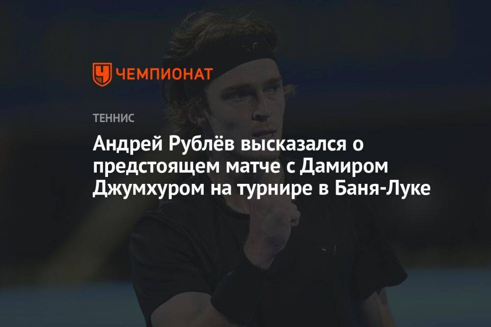 Андрей Рублёв высказался о предстоящем матче с Дамиром Джумхуром на турнире в Баня-Луке