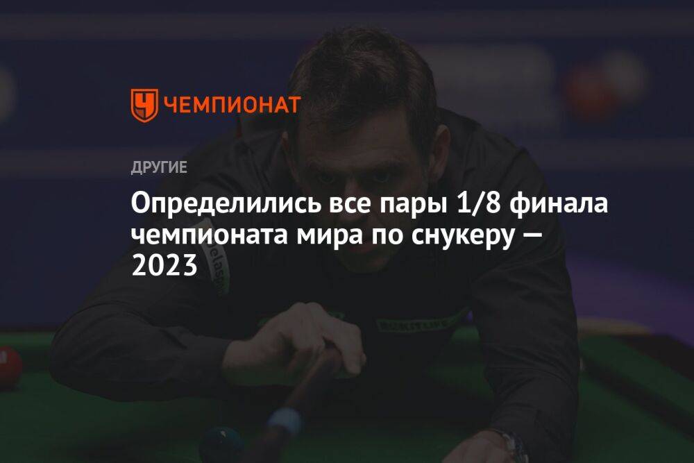 Определились все пары 1/8 финала чемпионата мира по снукеру — 2023