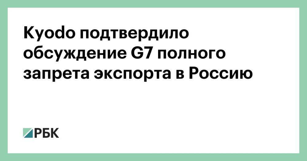 Kyodo подтвердило обсуждение G7 полного запрета экспорта в Россию