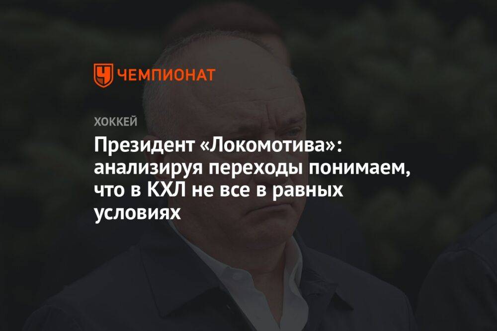 Президент «Локомотива»: анализируя переходы, понимаем, что в КХЛ не все в равных условиях