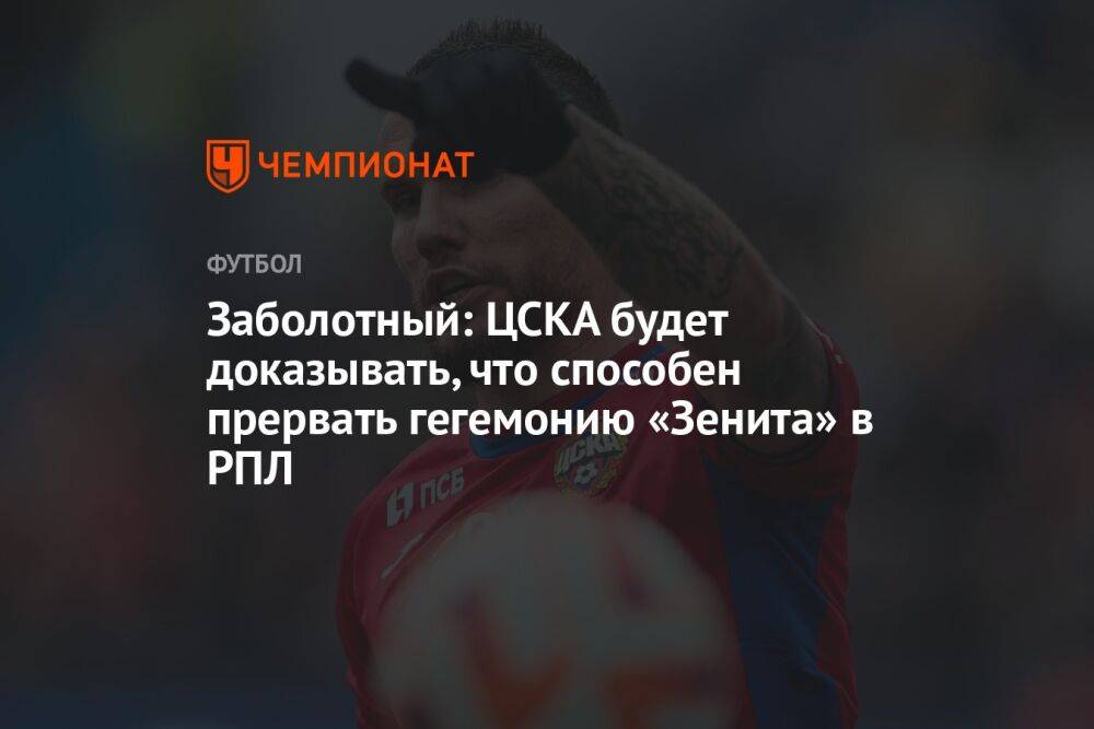 Заболотный: ЦСКА будет доказывать, что способен прервать гегемонию «Зенита» в РПЛ