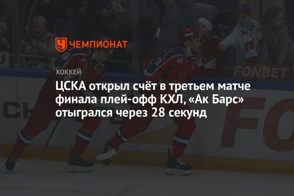 ЦСКА открыл счёт в третьем матче финала плей-офф КХЛ, «Ак Барс» отыгрался через 28 секунд