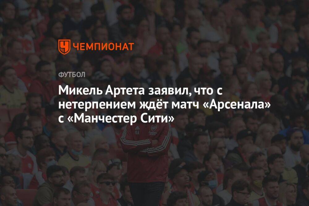 Микель Артета заявил, что с нетерпением ждёт матч «Арсенала» с «Манчестер Сити»
