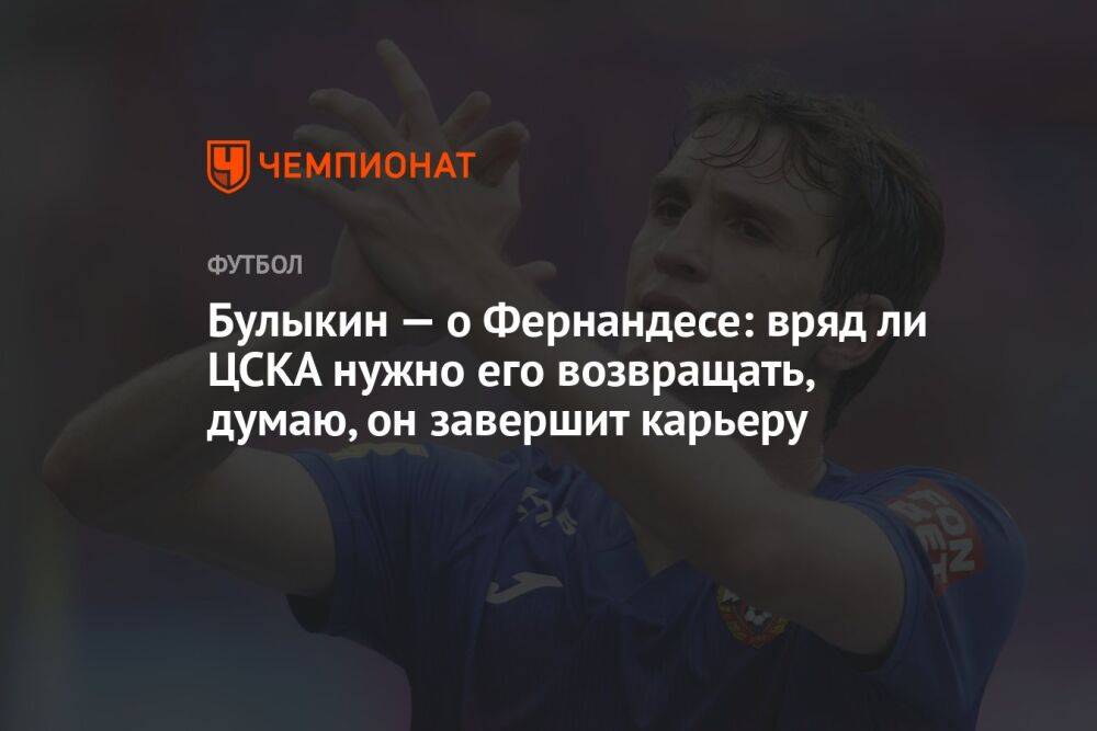 Булыкин — о Фернандесе: вряд ли ЦСКА нужно его возвращать, думаю, он завершит карьеру