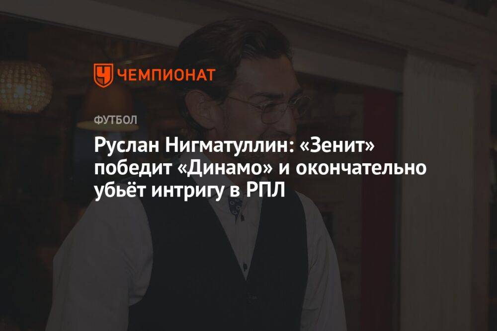 Руслан Нигматуллин: «Зенит» победит «Динамо» и окончательно убьёт интригу в РПЛ