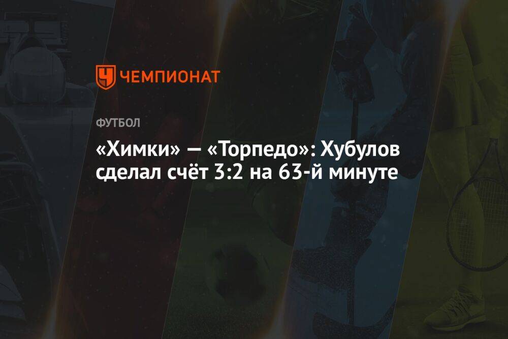 «Химки» — «Торпедо»: Хубулов сделал счёт 3:2 на 63-й минуте