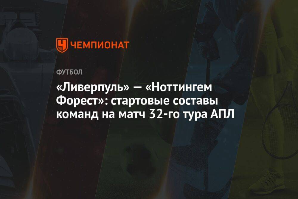 «Ливерпуль» — «Ноттингем Форест»: стартовые составы команд на матч 32-го тура АПЛ