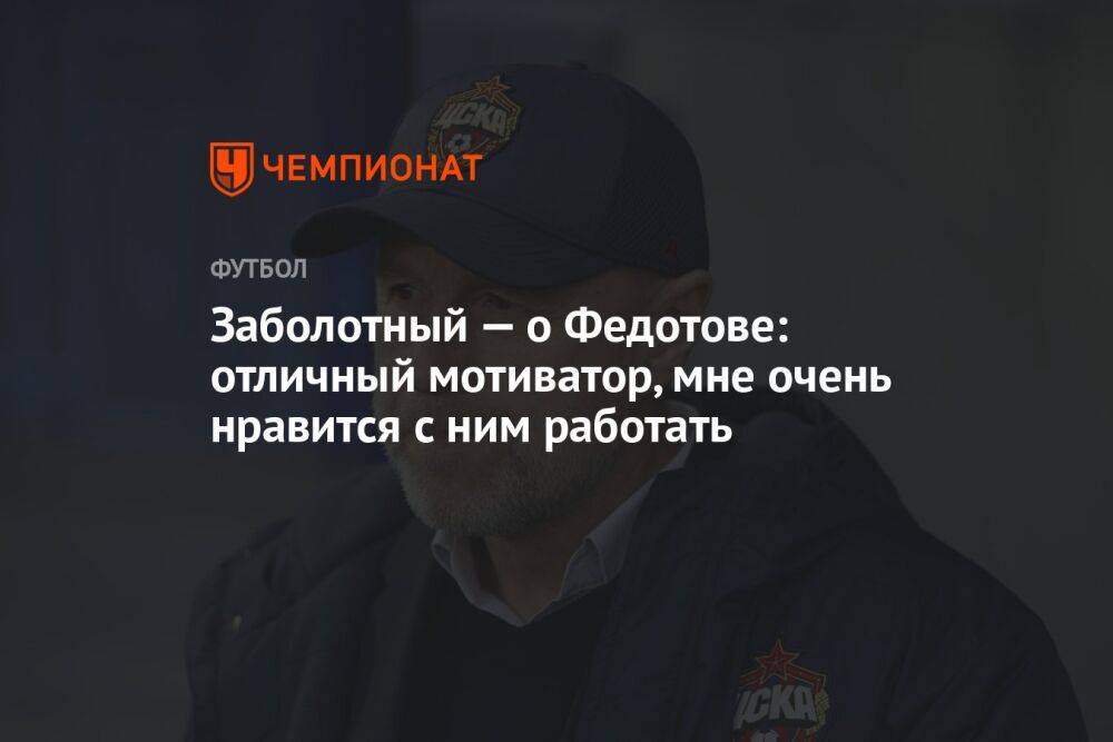 Заболотный — о Федотове: отличный мотиватор, мне очень нравится с ним работать