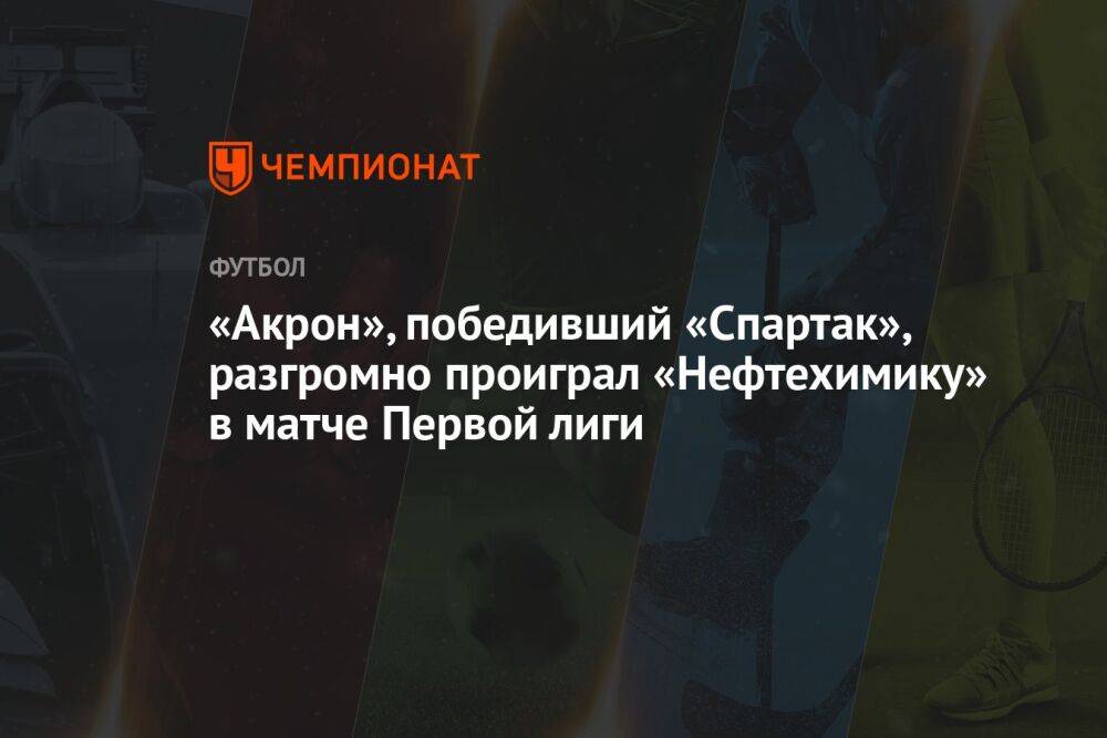«Акрон», победивший «Спартак», разгромно проиграл «Нефтехимику» в матче Первой лиги