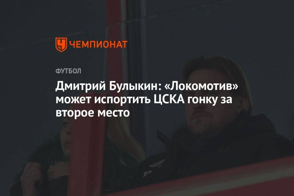 Дмитрий Булыкин: «Локомотив» может испортить ЦСКА гонку за второе место