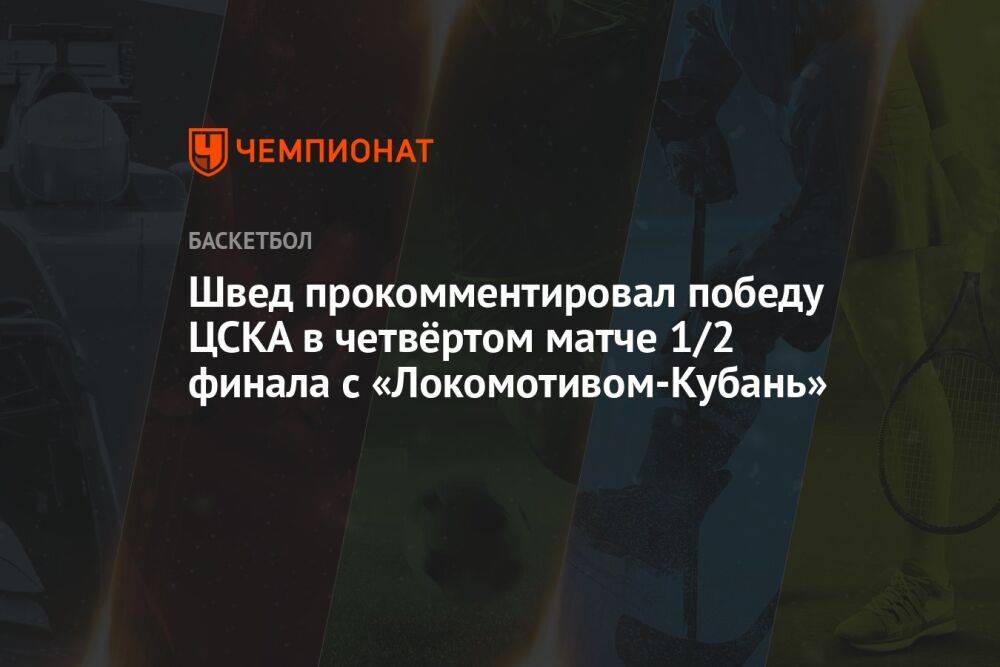 Швед прокомментировал победу ЦСКА в четвёртом матче 1/2 финала с «Локомотивом-Кубань»