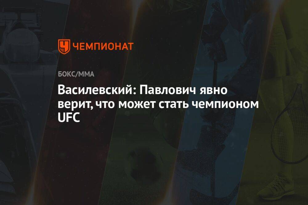 Василевский: Павлович явно верит, что может стать чемпионом UFC