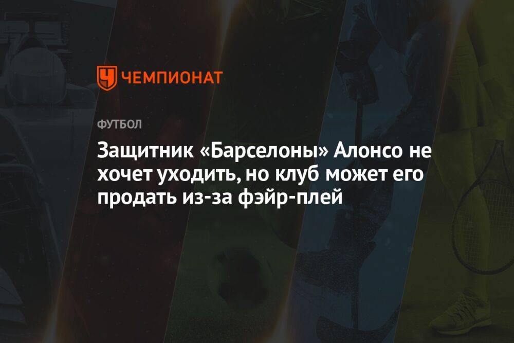 Защитник «Барселоны» Алонсо не хочет уходить, но клуб может его продать из-за фэйр-плей