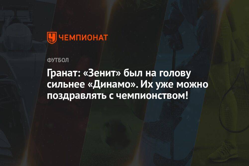 Гранат: «Зенит» был на голову сильнее «Динамо». Их уже можно поздравлять с чемпионством!
