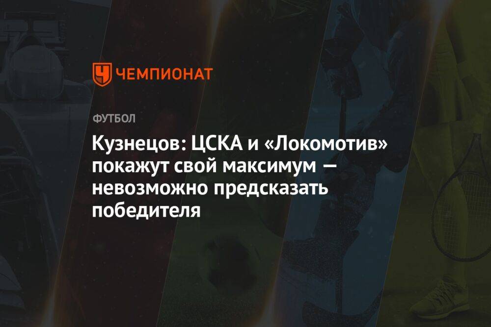 Кузнецов: ЦСКА и «Локомотив» покажут свой максимум — невозможно предсказать победителя