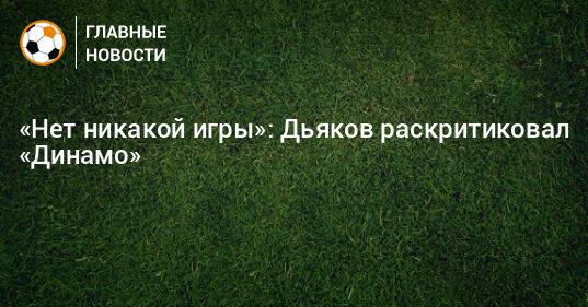 «Нет никакой игры»: Дьяков раскритиковал «Динамо»
