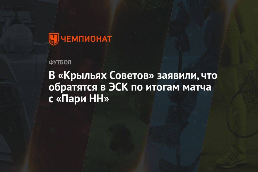 В «Крыльях Советов» заявили, что обратятся в ЭСК по итогам матча с «Пари НН»