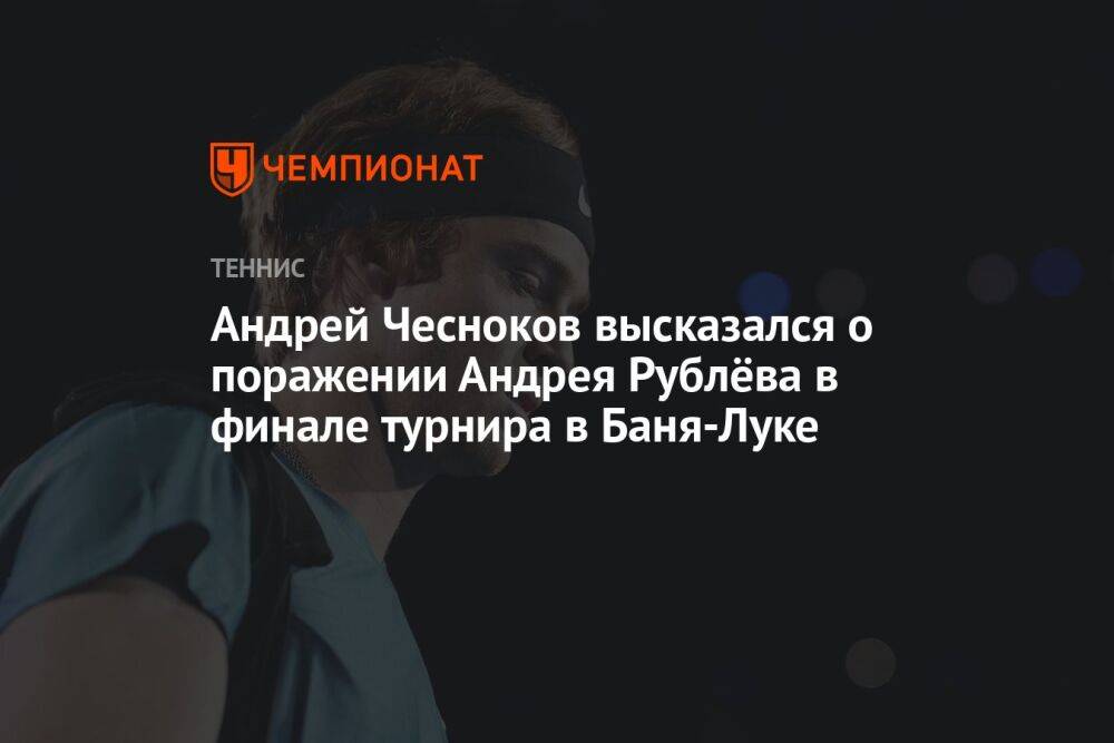 Андрей Чесноков высказался о поражении Андрея Рублёва в финале турнира в Баня-Луке