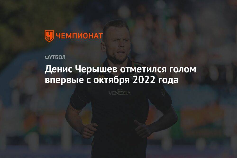 Денис Черышев отметился голом впервые с октября 2022 года
