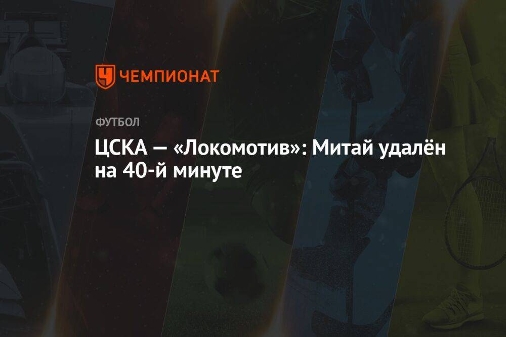 ЦСКА — «Локомотив»: Митай удалён на 40-й минуте