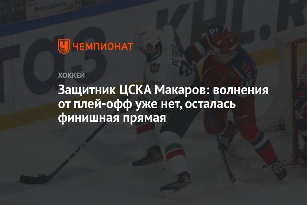 Защитник ЦСКА Макаров: волнения от плей-офф уже нет, осталась финишная прямая