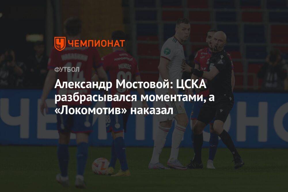 Александр Мостовой: ЦСКА разбрасывался моментами, а «Локомотив» наказал