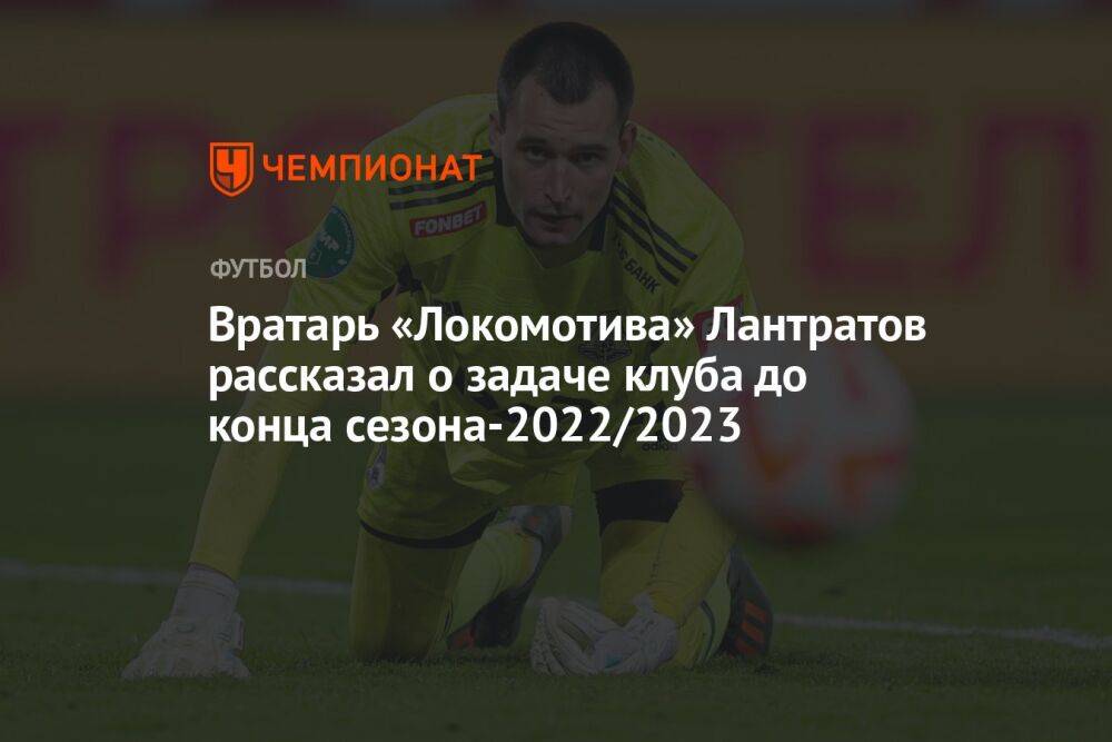 Вратарь «Локомотива» Лантратов рассказал о задаче клуба до конца сезона-2022/2023