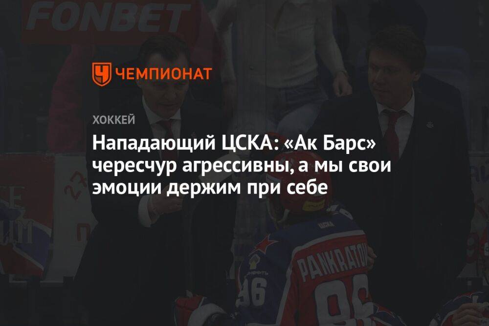 Нападающий ЦСКА: «Ак Барс» чересчур агрессивны, а мы свои эмоции держим при себе