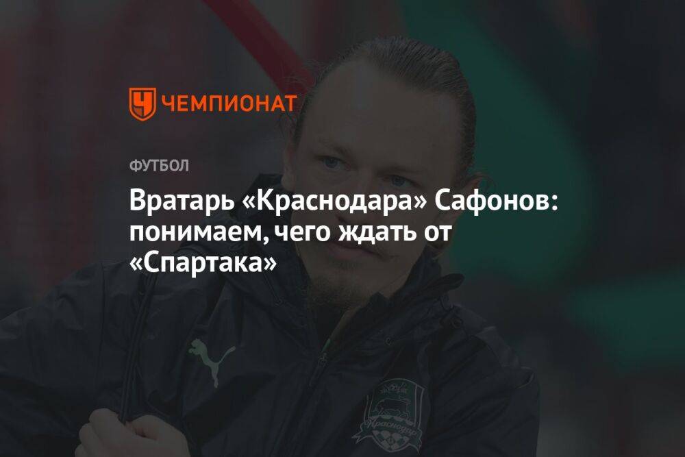 Вратарь «Краснодара» Сафонов: понимаем, чего ждать от «Спартака»