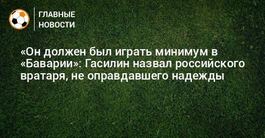«Он должен был играть минимум в «Баварии»: Гасилин назвал российского вратаря, не оправдавшего надежды
