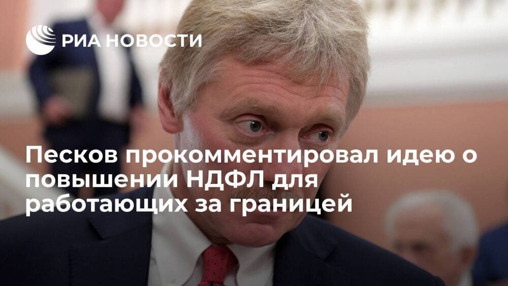 Песков перенаправил правительству вопрос о повышении НДФЛ для работающих за границей