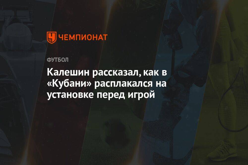 Калешин рассказал, как в «Кубани» расплакался на установке перед игрой
