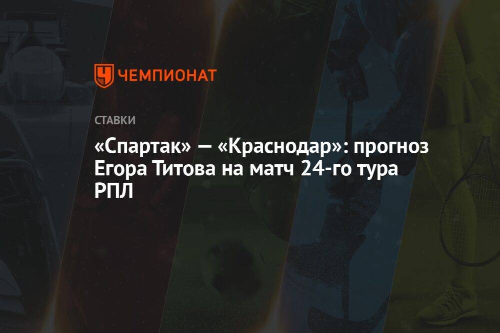 «Спартак» — «Краснодар»: прогноз Егора Титова на матч 24-го тура РПЛ