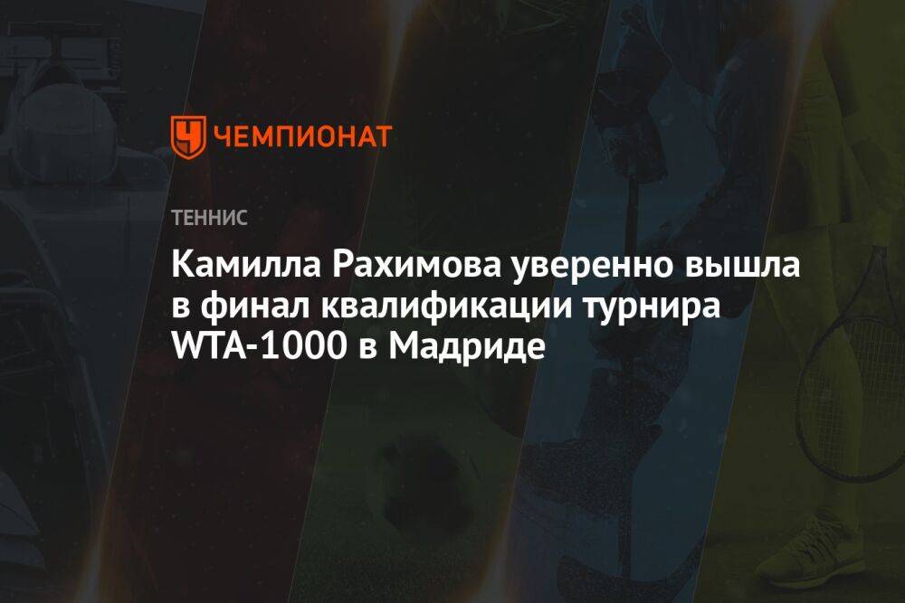 Камилла Рахимова уверенно вышла в финал квалификации турнира WTA-1000 в Мадриде