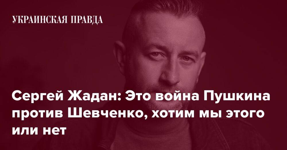 Сергей Жадан: Это война Пушкина против Шевченко, хотим мы этого или нет