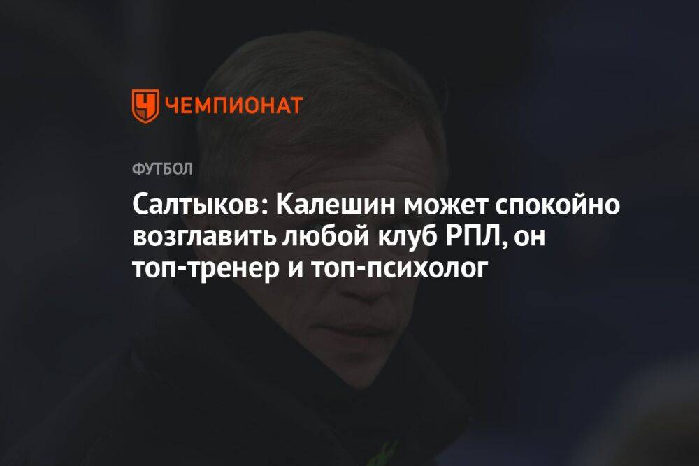 Салтыков: Калешин может спокойно возглавить любой клуб РПЛ, он топ-тренер и топ-психолог
