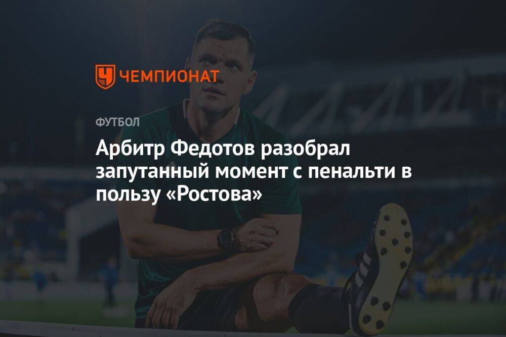 Арбитр Федотов разобрал запутанный момент с пенальти в пользу «Ростова»