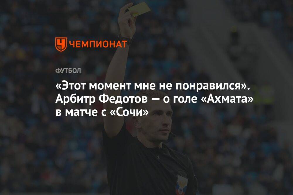 «Этот момент мне не понравился». Арбитр Федотов — о голе «Ахмата» в матче с «Сочи»