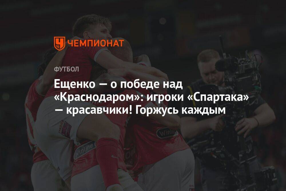 Ещенко — о победе над «Краснодаром»: игроки «Спартака» — красавчики! Горжусь каждым