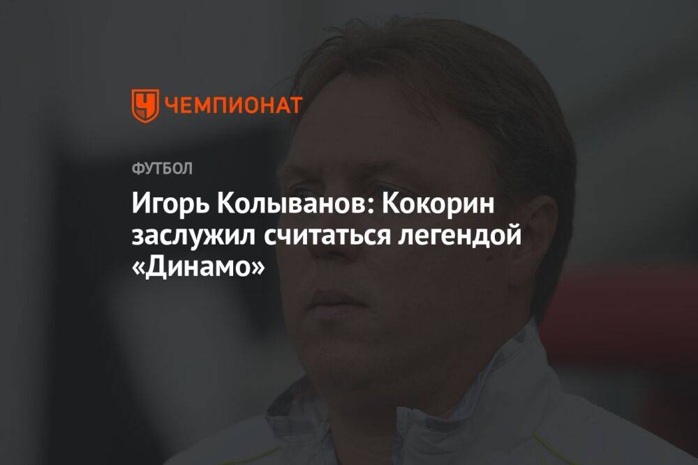 Игорь Колыванов: Кокорин заслужил считаться легендой «Динамо»