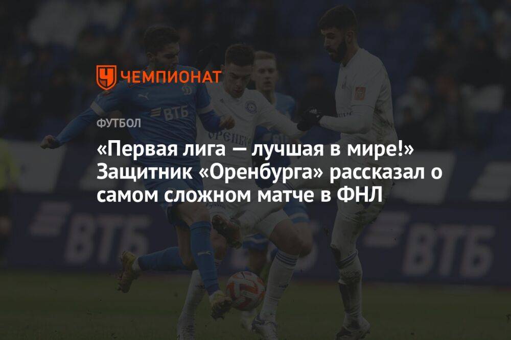 «Первая лига — лучшая в мире!» Защитник «Оренбурга» рассказал о самом сложном матче в ФНЛ