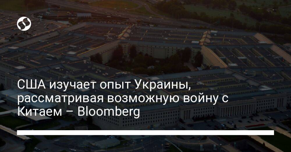 США изучает опыт Украины, рассматривая возможную войну с Китаем – Bloomberg