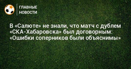 В «Салюте» не знали, что матч с дублем «СКА-Хабаровска» был договорным: «Ошибки соперников были объяснимы»