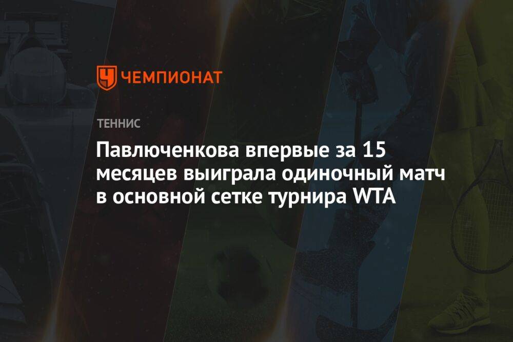 Павлюченкова впервые за 15 месяцев выиграла одиночный матч в основной сетке турнира WTA