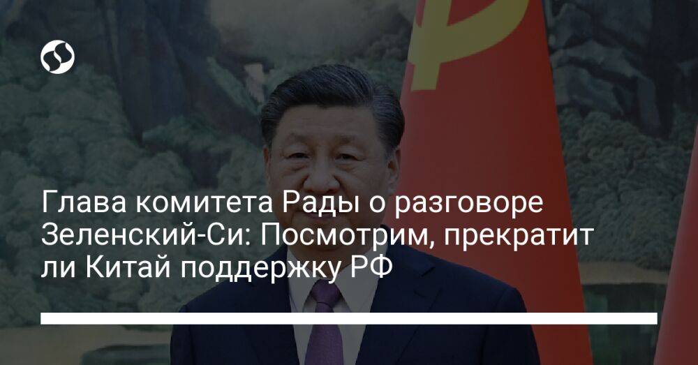 Глава комитета Рады о разговоре Зеленский-Си: Посмотрим, прекратит ли Китай поддержку РФ