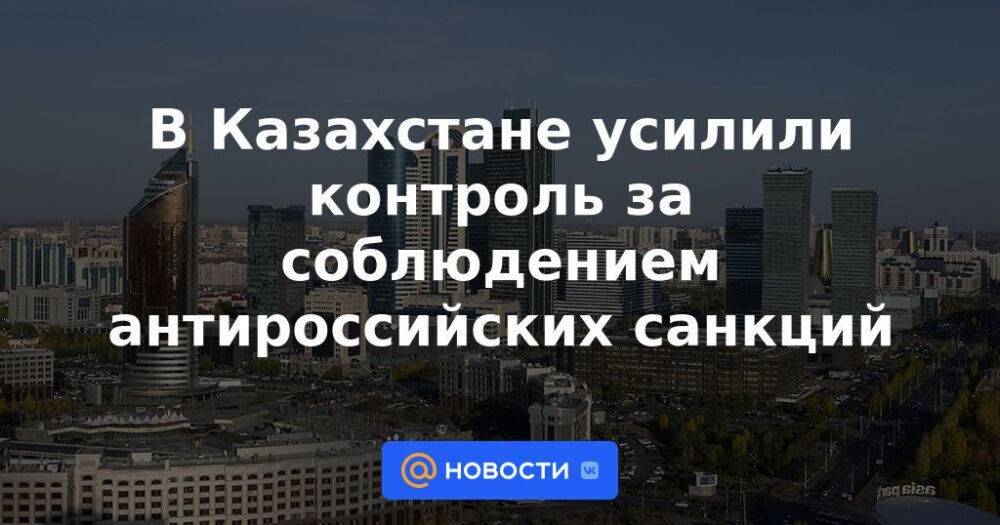 В Казахстане усилили контроль за соблюдением антироссийских санкций