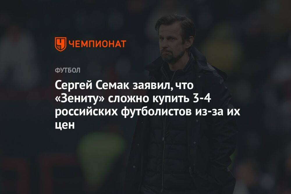 Сергей Семак заявил, что «Зениту» сложно купить 3-4 российских футболистов из-за их цен