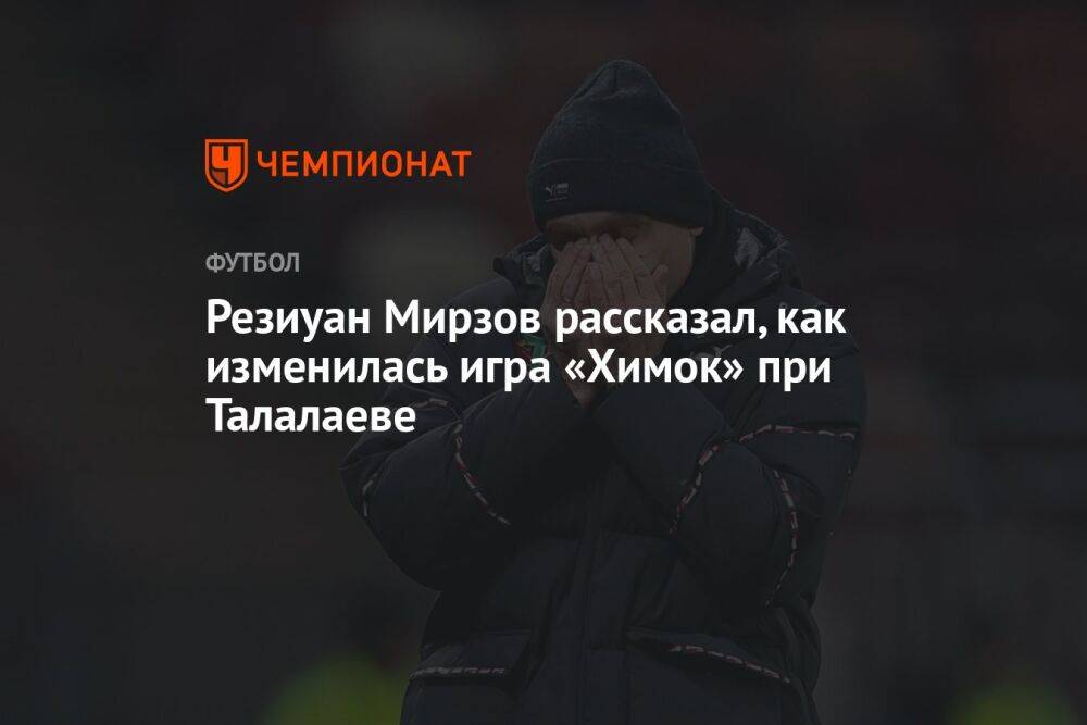Резиуан Мирзов рассказал, как изменилась игра «Химок» при Талалаеве