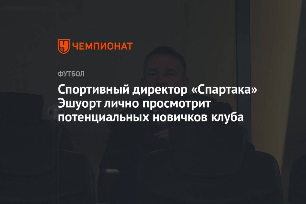 Спортивный директор «Спартака» Эшуорт лично просмотрит потенциальных новичков клуба